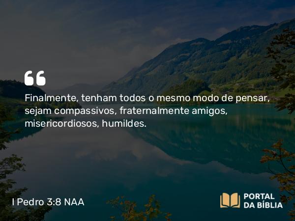 I Pedro 3:8 NAA - Finalmente, tenham todos o mesmo modo de pensar, sejam compassivos, fraternalmente amigos, misericordiosos, humildes.