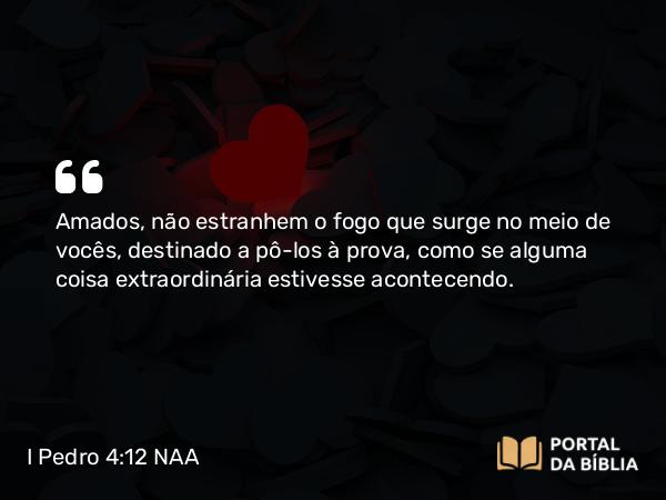 I Pedro 4:12 NAA - Amados, não estranhem o fogo que surge no meio de vocês, destinado a pô-los à prova, como se alguma coisa extraordinária estivesse acontecendo.