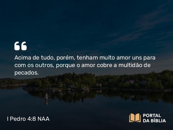 I Pedro 4:8 NAA - Acima de tudo, porém, tenham muito amor uns para com os outros, porque o amor cobre a multidão de pecados.