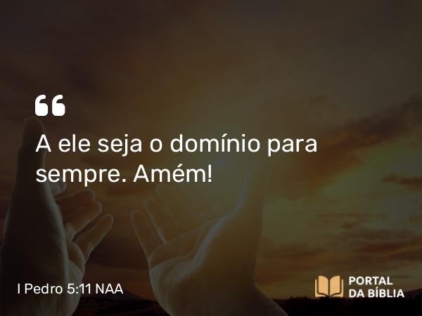 I Pedro 5:11 NAA - A ele seja o domínio para sempre. Amém!