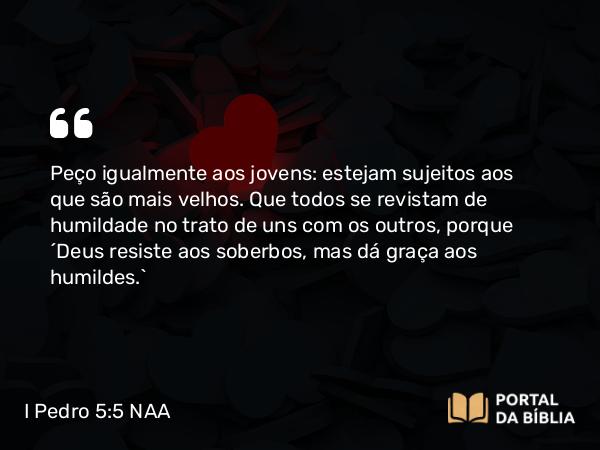 I Pedro 5:5-6 NAA - Peço igualmente aos jovens: estejam sujeitos aos que são mais velhos. Que todos se revistam de humildade no trato de uns com os outros, porque 