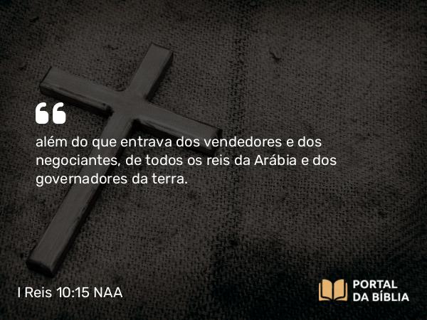 I Reis 10:15 NAA - além do que entrava dos vendedores e dos negociantes, de todos os reis da Arábia e dos governadores da terra.