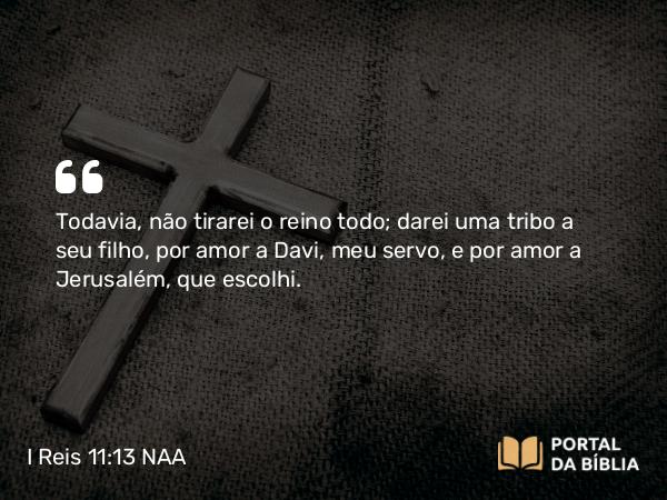 I Reis 11:13 NAA - Todavia, não tirarei o reino todo; darei uma tribo a seu filho, por amor a Davi, meu servo, e por amor a Jerusalém, que escolhi.