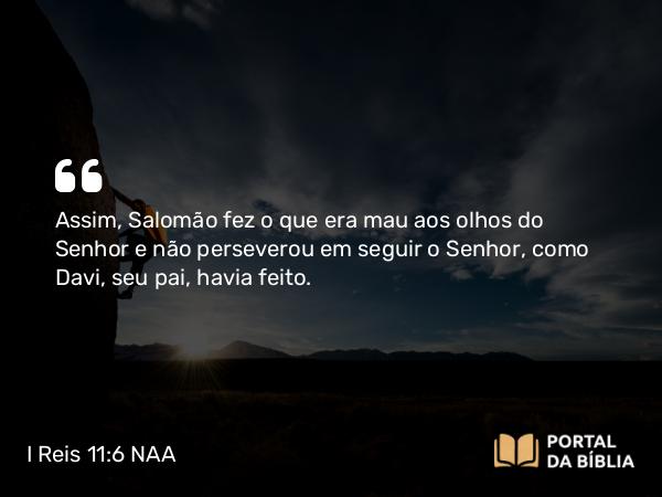 I Reis 11:6 NAA - Assim, Salomão fez o que era mau aos olhos do Senhor e não perseverou em seguir o Senhor, como Davi, seu pai, havia feito.