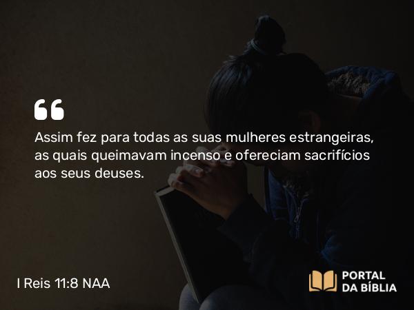 I Reis 11:8 NAA - Assim fez para todas as suas mulheres estrangeiras, as quais queimavam incenso e ofereciam sacrifícios aos seus deuses.