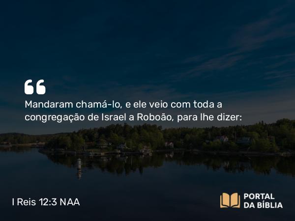 I Reis 12:3 NAA - Mandaram chamá-lo, e ele veio com toda a congregação de Israel a Roboão, para lhe dizer: