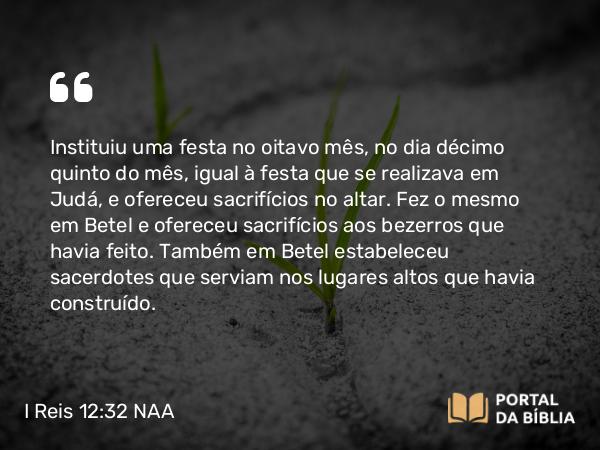 I Reis 12:32-33 NAA - Instituiu uma festa no oitavo mês, no dia décimo quinto do mês, igual à festa que se realizava em Judá, e ofereceu sacrifícios no altar. Fez o mesmo em Betel e ofereceu sacrifícios aos bezerros que havia feito. Também em Betel estabeleceu sacerdotes que serviam nos lugares altos que havia construído.