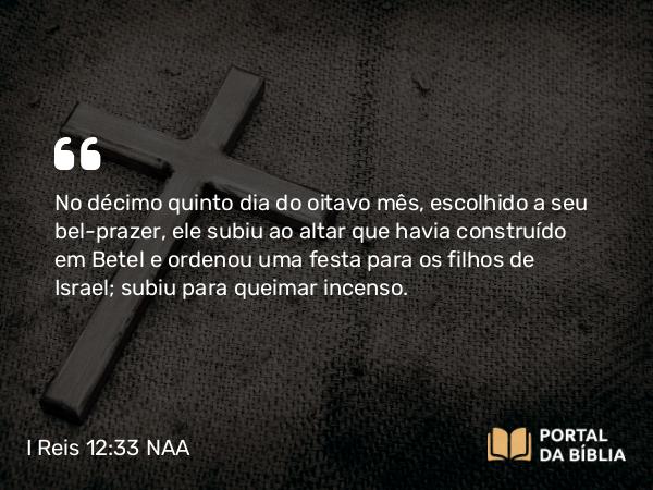 I Reis 12:33 NAA - No décimo quinto dia do oitavo mês, escolhido a seu bel-prazer, ele subiu ao altar que havia construído em Betel e ordenou uma festa para os filhos de Israel; subiu para queimar incenso.