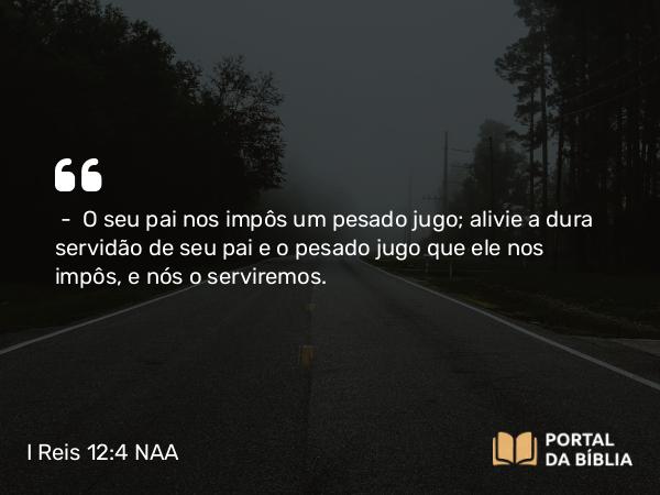 I Reis 12:4 NAA - — O seu pai nos impôs um pesado jugo; alivie a dura servidão de seu pai e o pesado jugo que ele nos impôs, e nós o serviremos.