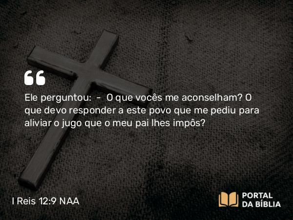 I Reis 12:9 NAA - Ele perguntou: — O que vocês me aconselham? O que devo responder a este povo que me pediu para aliviar o jugo que o meu pai lhes impôs?