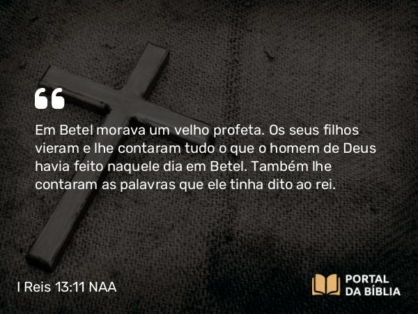 I Reis 13:11 NAA - Em Betel morava um velho profeta. Os seus filhos vieram e lhe contaram tudo o que o homem de Deus havia feito naquele dia em Betel. Também lhe contaram as palavras que ele tinha dito ao rei.