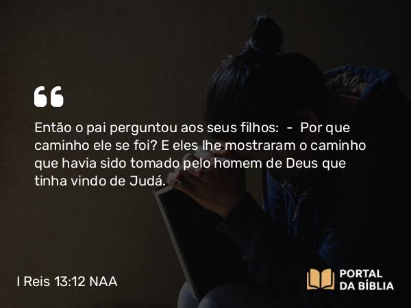 I Reis 13:12 NAA - Então o pai perguntou aos seus filhos: — Por que caminho ele se foi? E eles lhe mostraram o caminho que havia sido tomado pelo homem de Deus que tinha vindo de Judá.