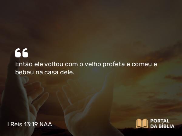 I Reis 13:19 NAA - Então ele voltou com o velho profeta e comeu e bebeu na casa dele.