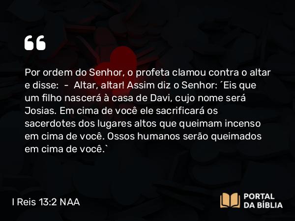 I Reis 13:2 NAA - Por ordem do Senhor, o profeta clamou contra o altar e disse: — Altar, altar! Assim diz o Senhor: 