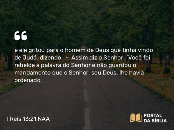 I Reis 13:21 NAA - e ele gritou para o homem de Deus que tinha vindo de Judá, dizendo: — Assim diz o Senhor: 