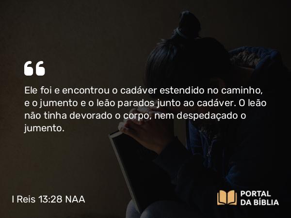 I Reis 13:28 NAA - Ele foi e encontrou o cadáver estendido no caminho, e o jumento e o leão parados junto ao cadáver. O leão não tinha devorado o corpo, nem despedaçado o jumento.