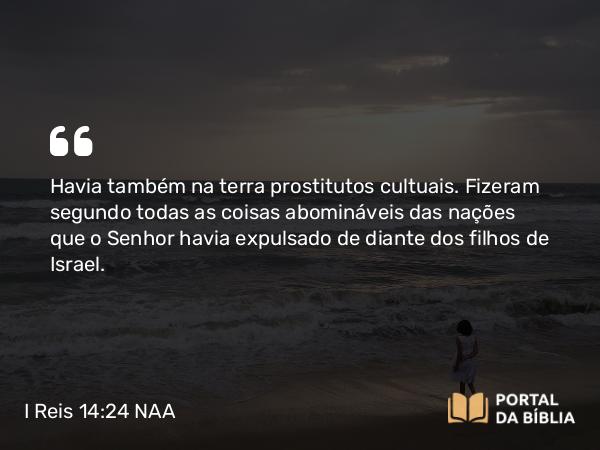 I Reis 14:24-25 NAA - Havia também na terra prostitutos cultuais. Fizeram segundo todas as coisas abomináveis das nações que o Senhor havia expulsado de diante dos filhos de Israel.