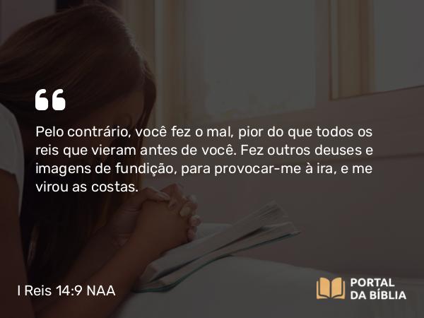 I Reis 14:9-16 NAA - Pelo contrário, você fez o mal, pior do que todos os reis que vieram antes de você. Fez outros deuses e imagens de fundição, para provocar-me à ira, e me virou as costas.