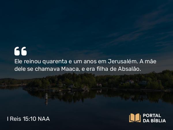 I Reis 15:10 NAA - Ele reinou quarenta e um anos em Jerusalém. A mãe dele se chamava Maaca, e era filha de Absalão.