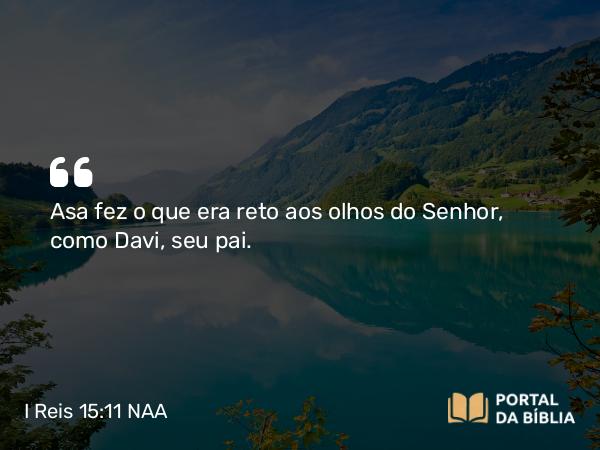 I Reis 15:11 NAA - Asa fez o que era reto aos olhos do Senhor, como Davi, seu pai.