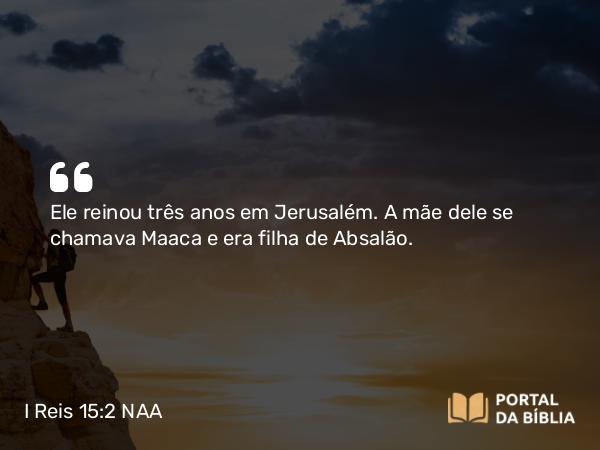 I Reis 15:2 NAA - Ele reinou três anos em Jerusalém. A mãe dele se chamava Maaca e era filha de Absalão.