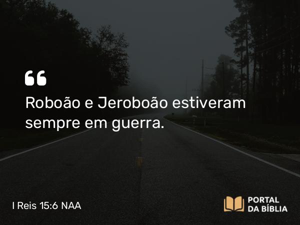 I Reis 15:6 NAA - Roboão e Jeroboão estiveram sempre em guerra.