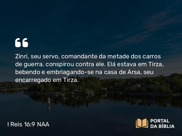 I Reis 16:9 NAA - Zinri, seu servo, comandante da metade dos carros de guerra, conspirou contra ele. Elá estava em Tirza, bebendo e embriagando-se na casa de Arsa, seu encarregado em Tirza.