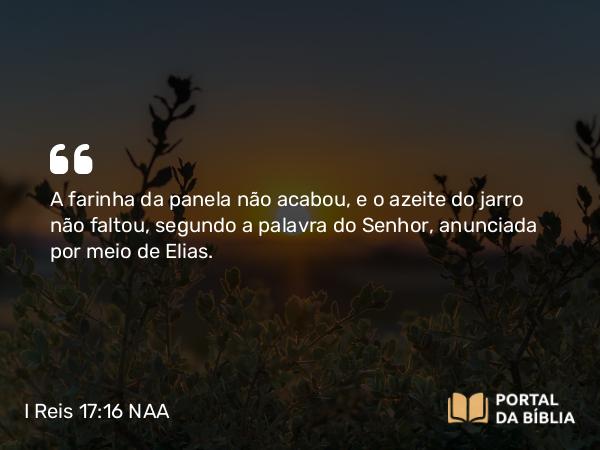 I Reis 17:16 NAA - A farinha da panela não acabou, e o azeite do jarro não faltou, segundo a palavra do Senhor, anunciada por meio de Elias.