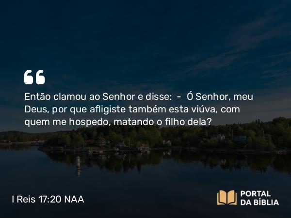 I Reis 17:20 NAA - Então clamou ao Senhor e disse: — Ó Senhor, meu Deus, por que afligiste também esta viúva, com quem me hospedo, matando o filho dela?