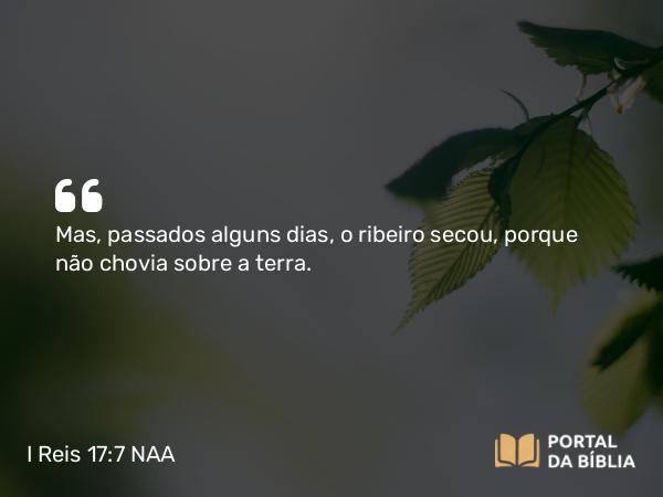 I Reis 17:7 NAA - Mas, passados alguns dias, o ribeiro secou, porque não chovia sobre a terra.