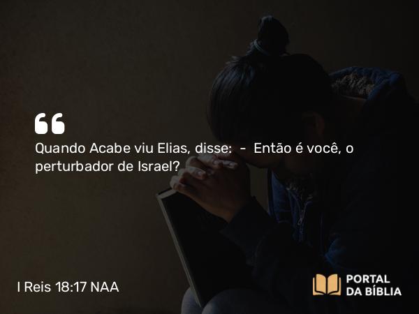 I Reis 18:17 NAA - Quando Acabe viu Elias, disse: — Então é você, o perturbador de Israel?