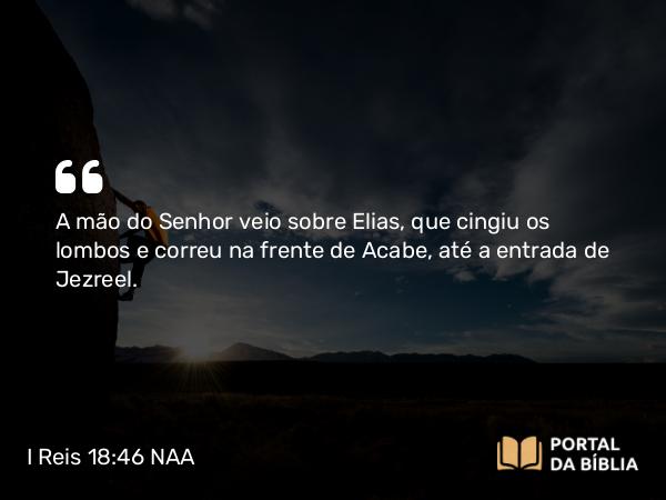 I Reis 18:46 NAA - A mão do Senhor veio sobre Elias, que cingiu os lombos e correu na frente de Acabe, até a entrada de Jezreel.