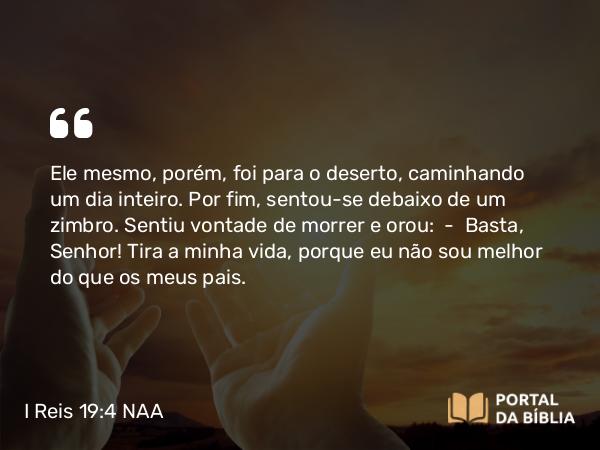 I Reis 19:4 NAA - Ele mesmo, porém, foi para o deserto, caminhando um dia inteiro. Por fim, sentou-se debaixo de um zimbro. Sentiu vontade de morrer e orou: — Basta, Senhor! Tira a minha vida, porque eu não sou melhor do que os meus pais.