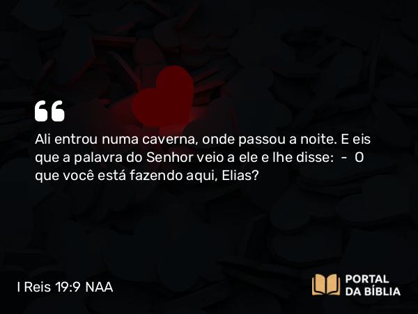 I Reis 19:9 NAA - Ali entrou numa caverna, onde passou a noite. E eis que a palavra do Senhor veio a ele e lhe disse: — O que você está fazendo aqui, Elias?