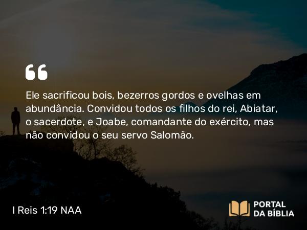 I Reis 1:19 NAA - Ele sacrificou bois, bezerros gordos e ovelhas em abundância. Convidou todos os filhos do rei, Abiatar, o sacerdote, e Joabe, comandante do exército, mas não convidou o seu servo Salomão.