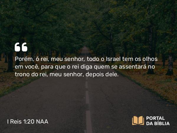 I Reis 1:20 NAA - Porém, ó rei, meu senhor, todo o Israel tem os olhos em você, para que o rei diga quem se assentará no trono do rei, meu senhor, depois dele.