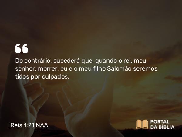 I Reis 1:21 NAA - Do contrário, sucederá que, quando o rei, meu senhor, morrer, eu e o meu filho Salomão seremos tidos por culpados.