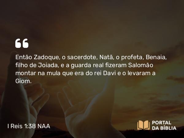 I Reis 1:38 NAA - Então Zadoque, o sacerdote, Natã, o profeta, Benaia, filho de Joiada, e a guarda real fizeram Salomão montar na mula que era do rei Davi e o levaram a Giom.