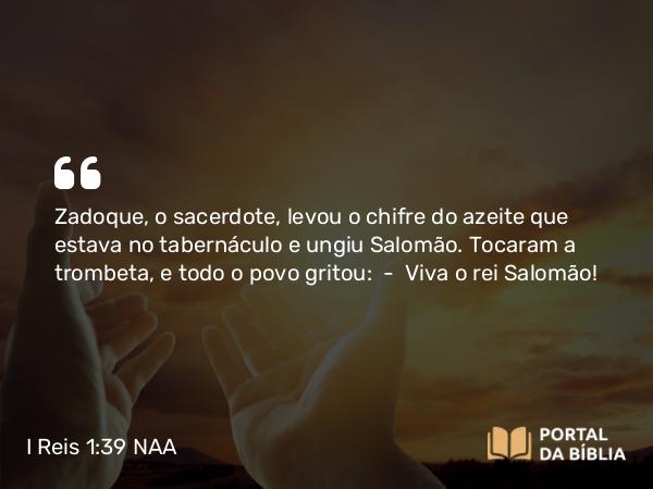 I Reis 1:39 NAA - Zadoque, o sacerdote, levou o chifre do azeite que estava no tabernáculo e ungiu Salomão. Tocaram a trombeta, e todo o povo gritou: — Viva o rei Salomão!