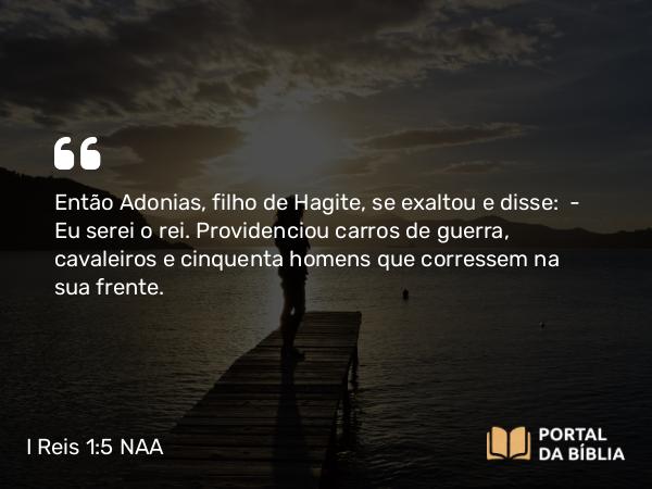 I Reis 1:5-9 NAA - Então Adonias, filho de Hagite, se exaltou e disse: — Eu serei o rei. Providenciou carros de guerra, cavaleiros e cinquenta homens que corressem na sua frente.