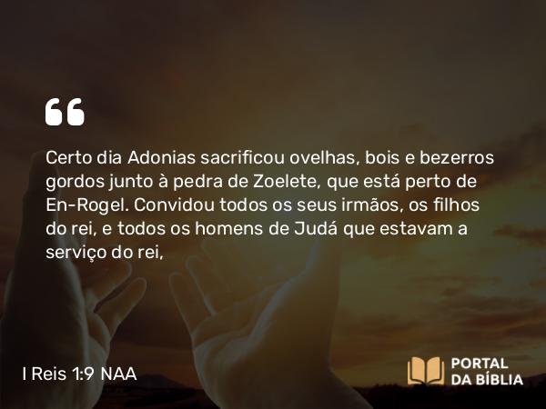 I Reis 1:9 NAA - Certo dia Adonias sacrificou ovelhas, bois e bezerros gordos junto à pedra de Zoelete, que está perto de En-Rogel. Convidou todos os seus irmãos, os filhos do rei, e todos os homens de Judá que estavam a serviço do rei,