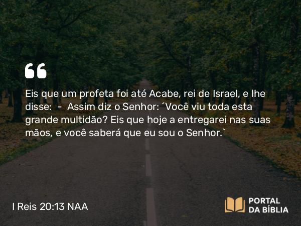 I Reis 20:13 NAA - Eis que um profeta foi até Acabe, rei de Israel, e lhe disse: — Assim diz o Senhor: 