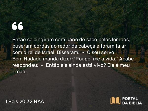 I Reis 20:32 NAA - Então se cingiram com pano de saco pelos lombos, puseram cordas ao redor da cabeça e foram falar com o rei de Israel. Disseram: — O seu servo Ben-Hadade manda dizer: 