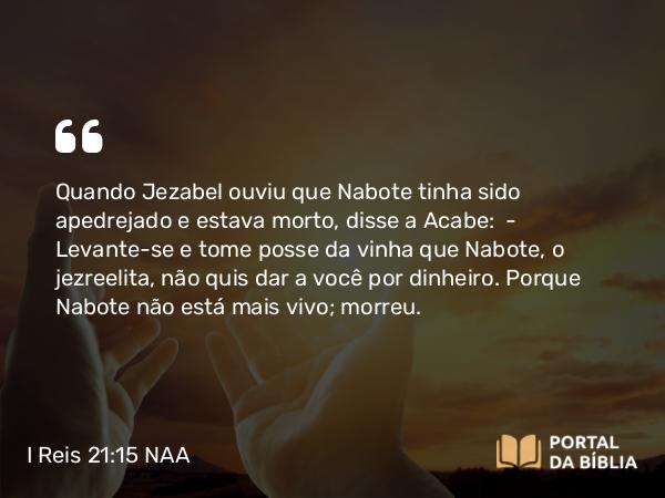 I Reis 21:15-19 NAA - Quando Jezabel ouviu que Nabote tinha sido apedrejado e estava morto, disse a Acabe: — Levante-se e tome posse da vinha que Nabote, o jezreelita, não quis dar a você por dinheiro. Porque Nabote não está mais vivo; morreu.