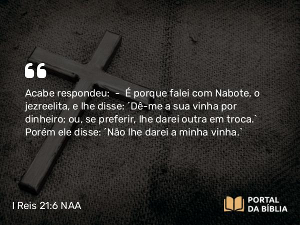 I Reis 21:6 NAA - Acabe respondeu: — É porque falei com Nabote, o jezreelita, e lhe disse: 