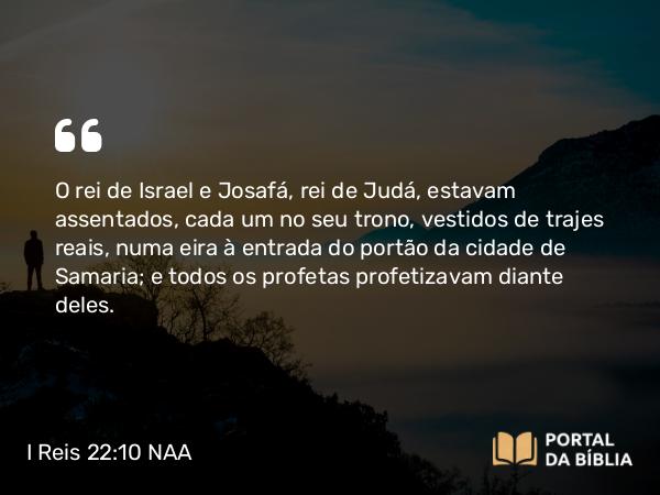 I Reis 22:10 NAA - O rei de Israel e Josafá, rei de Judá, estavam assentados, cada um no seu trono, vestidos de trajes reais, numa eira à entrada do portão da cidade de Samaria; e todos os profetas profetizavam diante deles.