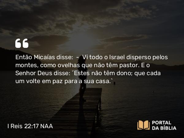 I Reis 22:17 NAA - Então Micaías disse: — Vi todo o Israel disperso pelos montes, como ovelhas que não têm pastor. E o Senhor Deus disse: 