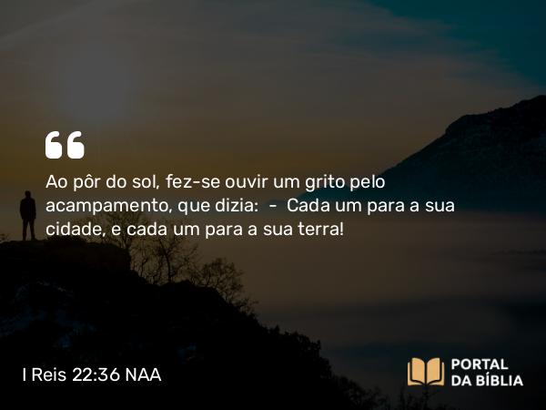 I Reis 22:36 NAA - Ao pôr do sol, fez-se ouvir um grito pelo acampamento, que dizia: — Cada um para a sua cidade, e cada um para a sua terra!