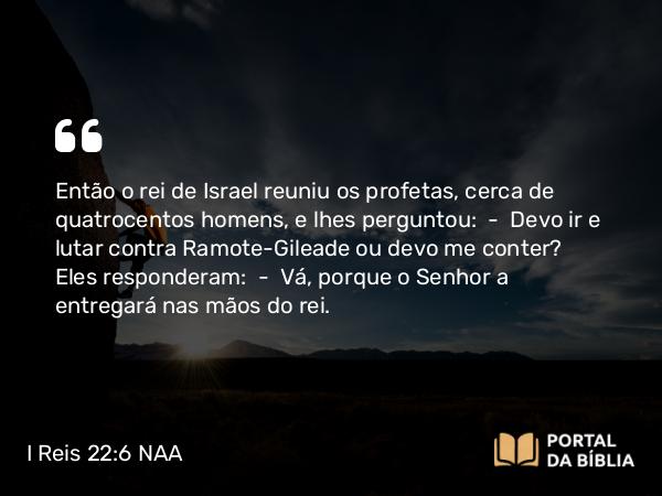 I Reis 22:6 NAA - Então o rei de Israel reuniu os profetas, cerca de quatrocentos homens, e lhes perguntou: — Devo ir e lutar contra Ramote-Gileade ou devo me conter? Eles responderam: — Vá, porque o Senhor a entregará nas mãos do rei.