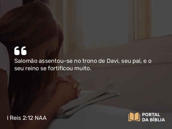 I Reis 2:12 NAA - Salomão assentou-se no trono de Davi, seu pai, e o seu reino se fortificou muito.